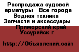 Распродажа судовой арматуры - Все города Водная техника » Запчасти и аксессуары   . Приморский край,Уссурийск г.